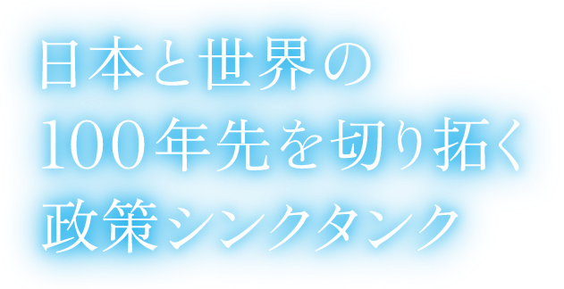 日本と世界の100年先を切り拓く政策シンクタンク