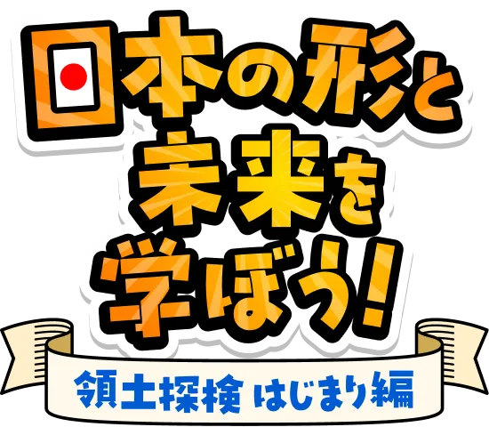 日本の形と未来を学ぼう！ 領土探検はじまり編